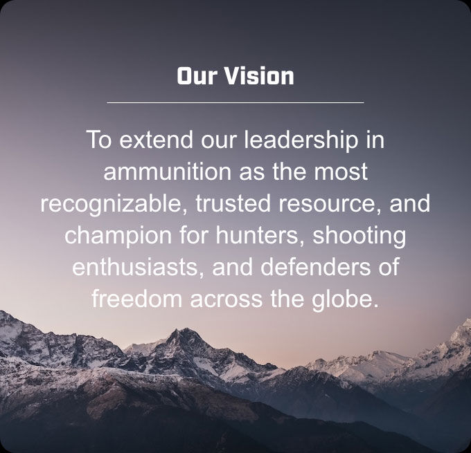 mountain range; Our Vision; To extend our leadership in ammunition as the most recognizable, trusted resource, and champion for hunters, shooting enthusiasts, and defenders of freedom across the globe.